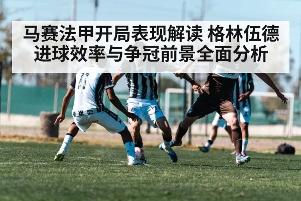 马赛法甲开局表现解读 格林伍德进球效率与争冠前景全面分析