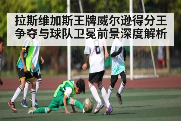 拉斯维加斯王牌威尔逊得分王争夺与球队卫冕前景深度解析