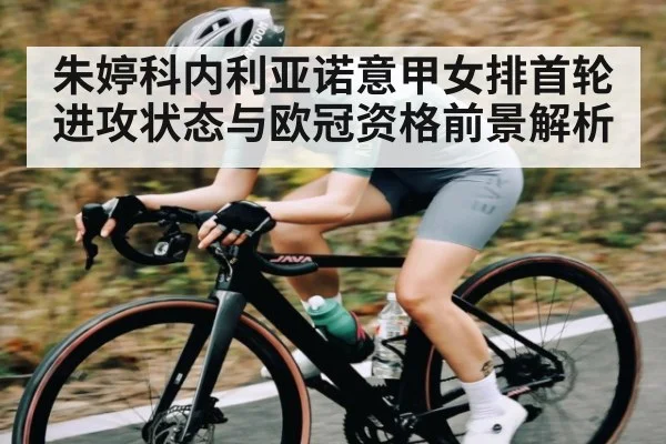 朱婷科内利亚诺意甲女排首轮进攻状态与欧冠资格前景解析