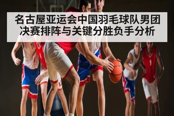 名古屋亚运会中国羽毛球队男团决赛排阵与关键分胜负手分析