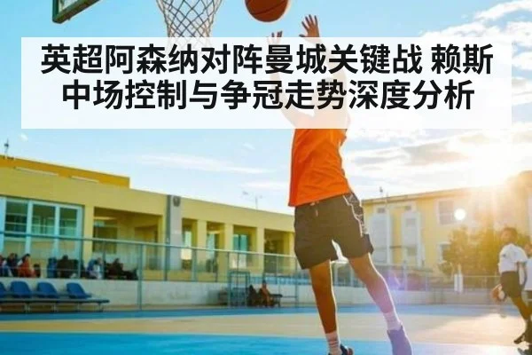 英超阿森纳对阵曼城关键战 赖斯中场控制与争冠走势深度分析